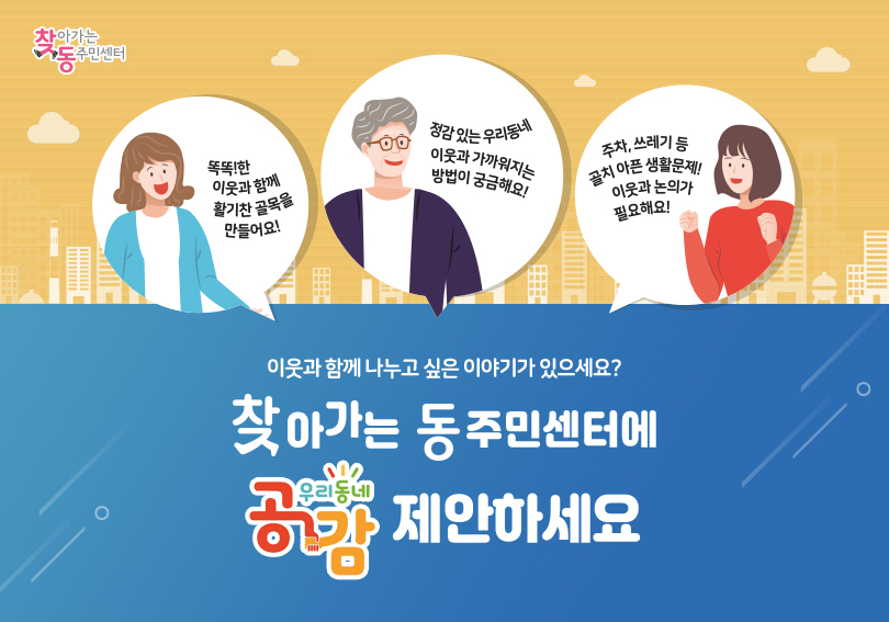 찾아가는 동주민센터  똑똑!한 이웃과 함께 활기찬 골목을 만들어요! 정감 있는 우리동네 이웃과 가까워지는 방법이 궁금해요! 주차,쓰레기 등 골치 아픈 생활문제! 이웃과 논의가 필요해요!  이웃과 함께 나누고 싶은 이야기가 있으세요? 찾아가는 동주민센터 우리동네 공감 제안하세요
