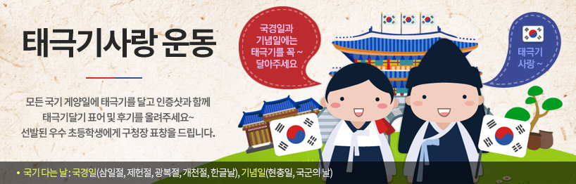 태극기사랑운동-모든 국기게양일에 태극기를 달고 인증샷과 함께 태극기달기 표어 및 후기를 올려주세요~ 선발된 우수 초등학생에게 구청장 표창을 드립니다. ·국기 다는날 : 국경일(삼일절,제헌절,광복절,개천절,한글날), 기념일(현충일,국군의날)