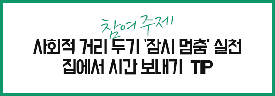 공모주제 사회적 거리 두기 '잠시 멈춤' 실천 집에서 시간 보내기 TIP