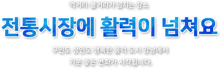 먹거리와 볼거리가 넘치는 장소 강남 전통시장에 활력이 넘쳐요 구민도 상인도 행복한 품격 도시 강남에서기분 좋은 변화가 시작됩니다