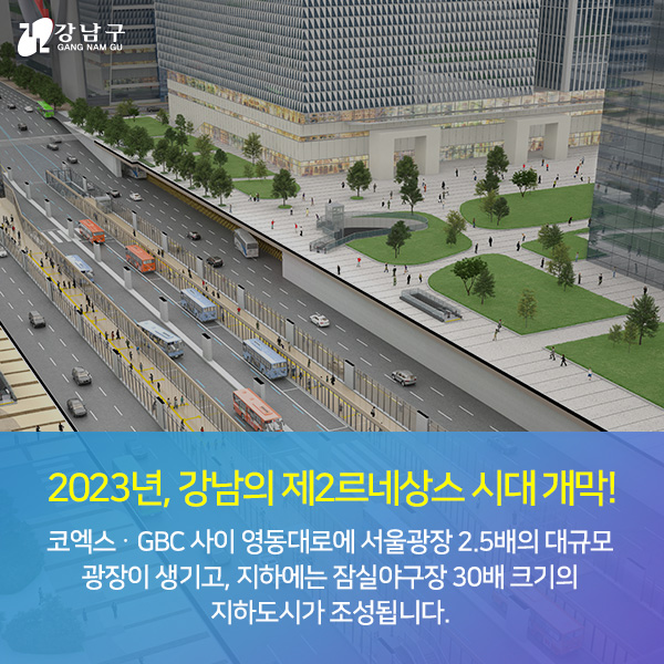 2023년, 강남의 제2르네상스 시대 개막! - 코엑스‧GBC 사이 영동대로에 서울광장 2.5배의 대규모 광장이 생기고, 지하에는 잠실야구장 30배 크기의 지하도시가 조성됩니다.