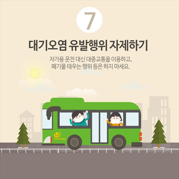 7. 대기오염 유발행위 자제하기. 자가용 운전 대신 대중 교통을 이용하고, 폐기물 태우는 행위 등은 하지 마세요.