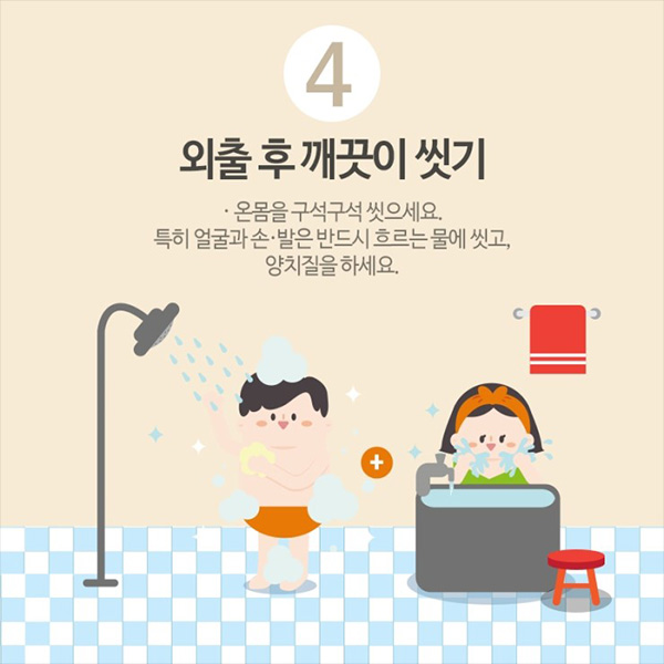 4. 외출 후 깨끗이 씻기. 온몸을 구석구석 씻으세요. 특히 얼굴과 손,발은 반드시 흐르는 물에 씻고, 양치질을 하세요.