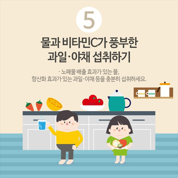 5. 물과 비타민C가 풍부한 과일 및 야채 섭취하기. 노폐물 배출효과가 있는 물, 항산화 효과가 있는 과일, 야채 등을 충분히 섭취하세요.