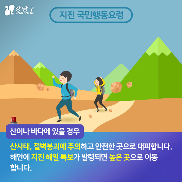 산이나, 바다에 있을경우, 산사태, 절벽붕괴에 주의하고 안전한 곳으로 대피합니다. 해안에 지진 해일 특보가 발령되면 높은 곳으로 이동합니다.