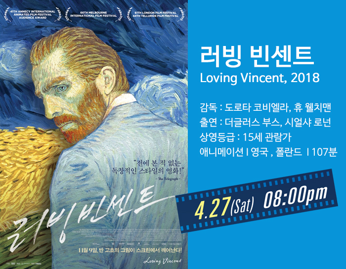 러빙 빈센트 Loving Vincent, 2018 감독 : 도로타 코비엘라, 휴 웰치맨 출연 : 더글러스 부스, 시얼샤 로넌 상영등급 : 15세 관람가 애니메이션, 영국, 폴란드, 107분