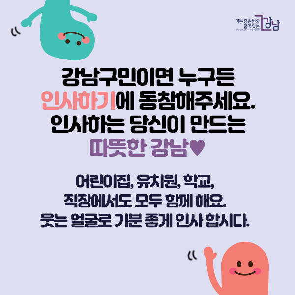 강남구민이면 누구든 인사하기에 동참해주세요. 인사하는 당신이 만드는 따뜻한 강남♥ 어린이집, 유치원, 학교, 직장에서도 모두 함께 해요. 웃는 얼굴로 기분 좋게 인사 합시다.