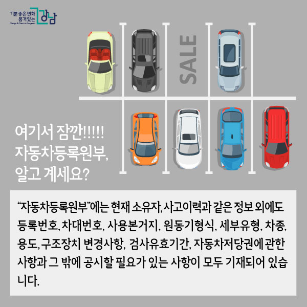 여기서 잠깐!!!!!  자동차등록원부, 알고 계세요?  “자동차등록원부”에는 현재 소유자, 사고이력과 같은 정보 외에도 등록번호, 차대번호, 사용본거지, 원동기형식, 세부유형, 차종, 용도, 구조장치 변경사항, 검사유효기간, 자동차저당권에 관한 사항과 그 밖에 공시할 필요가 있는 사항이 모두 기재되어 있습니다.