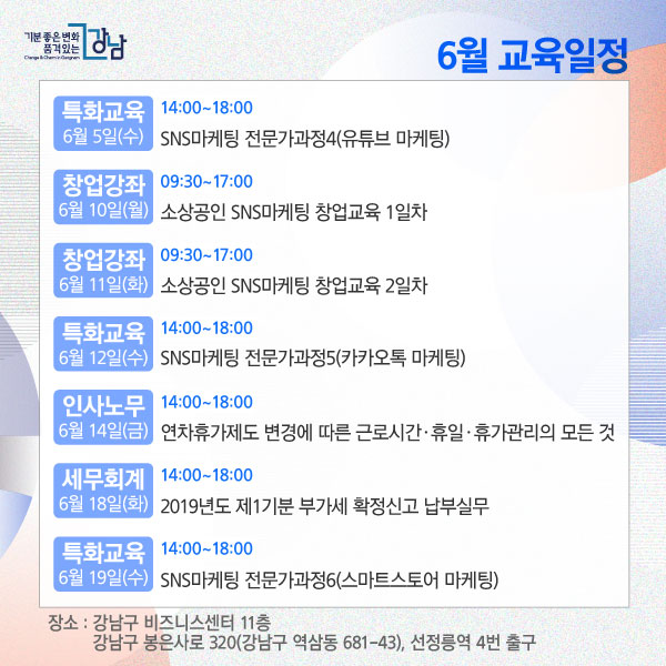 6월 교육일정 특화교육: 6월 5일(수) 14:00~18:00 SNS마케팅 전문가과정4(유튜브 마케팅).창업강좌: 6월 10일(월) 09:30~17:00 소상공인 SNS마케팅 창업교육 1일차.창업강좌: 6월 11일(화) 09:30~17:00 소상공인 SNS마케팅 창업교육 2일차. 특화교육: 6월 12일(수) 14:00~18:00 SNS마케팅 전문가과정5(카카오톡 마케팅). 인사노무: 6월 14일(금) 14:00~18:00 연차휴가제도 변경에 따른 근로시간ㆍ휴일ㆍ휴가관리의 모든 것. 세무회계: 6월 18일(화) 14:00~18:00 2019년도 제1기분 부가세 확정신고 납부실무. 특화교육: 6월 19일(수) 14:00~18:00 SNS마케팅 전문가과정6(스마트스토어 마케팅). 장소 : 강남구 비즈니스센터 11층. 강남구 봉은사로 320(강남구 역삼동 681-43), 선정릉역 4번 출구