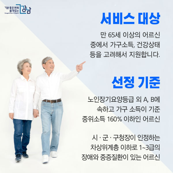 서비스 대상: 만 65세 이상의 어르신 중에서 가구소득, 건강상태 등을 고려해서 지원합니다. 선정 기준: 노인장기요양등급 외 A, B에 속하고 가구 소득이 기준 중위소득 160% 이하인 어르신 시ㆍ군ㆍ구청장이 인정하는 차상위계층 이하로 1 ~ 3급의 장애와 중증질환이 있는 어르신