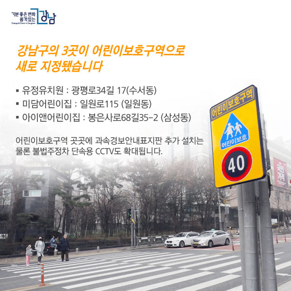 <강남구의 3곳이 어린이보호구역으로 새로 지정됐습니다> -유정유치원 광평로34길 17(수서동) -미담어린이집 일원로115 (일원동) -아이앤어린이집 봉은사로68길35-2 (삼성동) 어린이보호구역 곳곳에 과속경보안내표지판 추가 설치는 물론 불법주정차 단속용 CCTV도 확대됩니다.