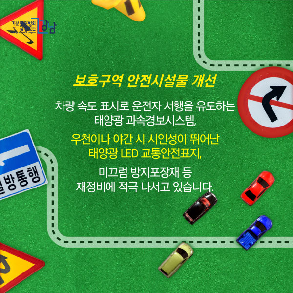 <보호구역 안전시설물 개선> 차량 속도 표시로 운전자 서행을 유도하는 태양광 과속경보시스템, 우천이나 야간 시 시인성이 뛰어난 태양광 LED 교통안전표지, 미끄럼 방지포장재 등 재정비에 적극 나서고 있습니다.