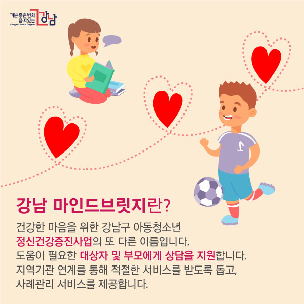강남 마인드브릿지란? 건강한 마음을 위한 강남구 아동청소년 정신건강증진사업의 또 다른 이름입니다. 도움이 필요한 대상자 및 부모에게 상담을 지원합니다. 지역기관 연계를 통해 적절한 서비스를 받도록 돕고, 사례관리 서비스를 제공합니다.