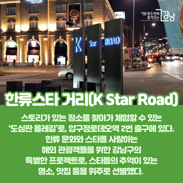 스토리가 있는 장소를 찾아가 체험할 수 있는 ‘도심판 올레길’로, 압구정로데오역 2번 출구에 위치했다. 한류 문화와 스타를 사랑하는 해외 관광객들을 위한 강남구의 특별한 프로젝트로, 스타들의 추억이 있는 명소, 맛집 등을 위주로 선별했다.