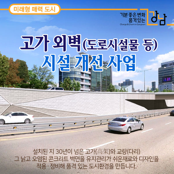 설치된 지 30년이 넘은 고가(高架)와 교량(다리) 그 낡고 오염된 콘크리트 벽면을 유지관리가 쉬운 재료와 디자인을 적용ㆍ정비해 품격 있는 도시환경을 만듭니다. 고가 외벽(도로시설물 등) 시설 개선 사업