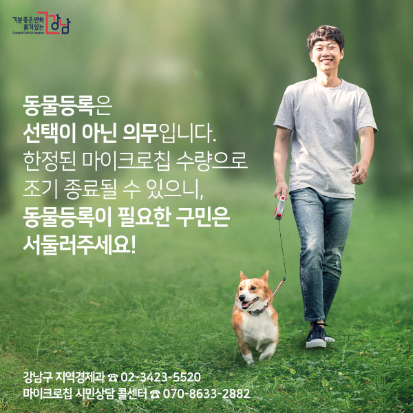동물등록은 선택이 아닌 의무입니다. 한정된 마이크로칩 수량으로 조기 종료될 수 있으니, 동물등록이 필요한 구민은 서둘러주세요! 강남구 지역경제과 ☎ 02-3423-5520 마이크로칩 시민상담 콜센터 ☎ 070-8633-2882