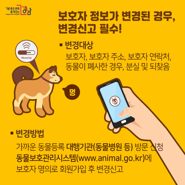 보호자 정보가 변경된 경우, 변경신고 필수! ■변경대상 - 보호자, 보호자 주소, 보호자 연락처, 동물이 폐사한 경우, 분실 및 되찾음 ■변경방법 - 가까운 동물등록 대행기관(동물병원 등) 방문 신청 - 동물보호관리시스템(www.animal.go.kr)에 보호자 명의로 회원가입 후 변경신고