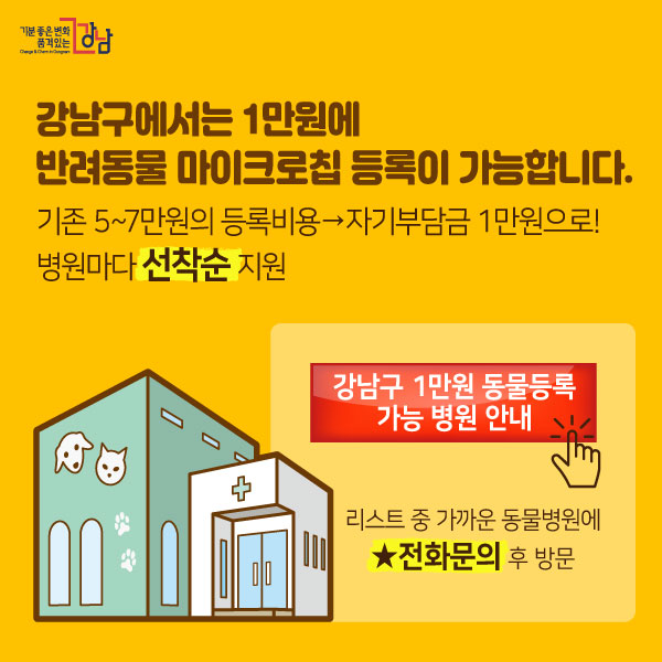 강남구에서는 1만원에 반려동물 마이크로칩 등록이 가능합니다. (기존 5~7만원의 등록비용→자기부담금 1만원으로! 병원마다 선착순 지원) 강남구 1만원 동물등록 가능 병원 안내(링크연결) 방법: 리스트 중 가까운 동물병원에 ★전화문의 후 방문