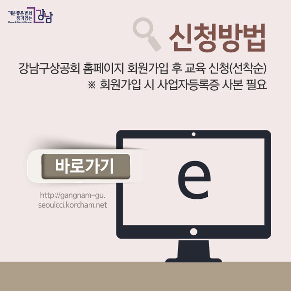 신청방법 강남구상공회 홈페이지 회원가입 후 교육 신청(선착순) ※ 회원가입 시 사업자등록증 사본 필요