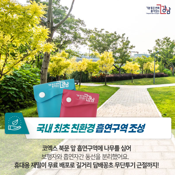 국내 최초 친환경 흡연구역 조성 코엑스 북문 앞 흡연구역에 나무를 심어 보행자와 흡연자간 동선을 분리했어요. 휴대용 재떨이 무료 배포로 길거리 담배꽁초 무단투기 근절까지!