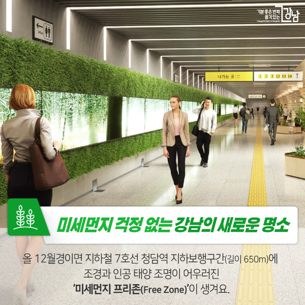 미세먼지 걱정 없는 강남의 새로운 명소 올 12월경이면 지하철 7호선 청담역 지하보행구간(길이 650m)에  조경과 인공 태양 조명이 어우러진‘미세먼지 프리존(Free Zone)’이 생겨요. 