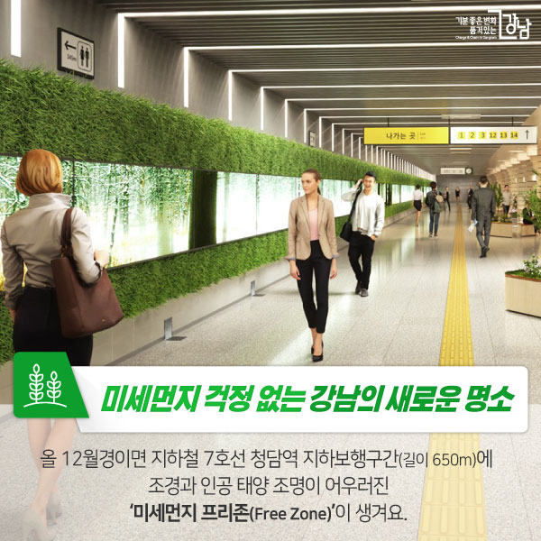 미세먼지 걱정 없는 강남의 새로운 명소 올 12월경이면 지하철 7호선 청담역 지하보행구간(길이 650m)에 조경과 인공 태양 조명이 어우러진‘미세먼지 프리존(Free Zone)’이 생겨요.