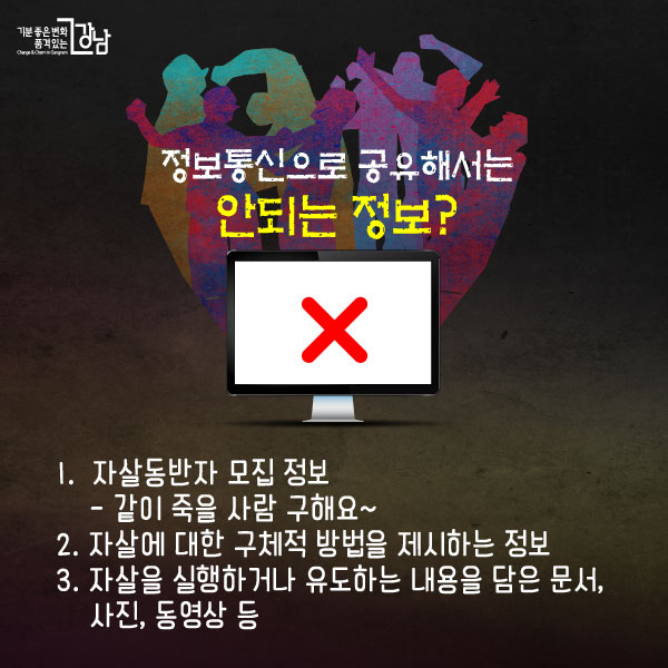 정보통신으로 공유해서는 안되는 정보? 1. 자살동반자 모집 정보 - 같이 죽을 사람 구해요~ (위에 크게 엑스표시) 2. 자살에 대한 구체적 방법을 제시하는 정보 3. 자살을 실행하거나 유도하는 내용을 담은 문서, 사진, 동영상 등