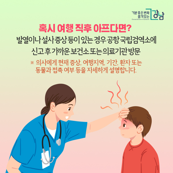  혹시 여행 직후 아프다면?   발열이나 설사 증상 등이 있는 경우 공항 국립검역소에 신고 후 가까운 보건소 또는 의료기관 방문 