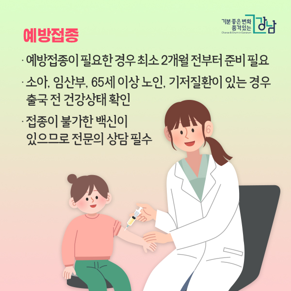 ▶예방접종 - 예방접종이 필요한 경우 최소 2개월 전부터 준비 필요 - 소아, 임산부, 65세 이상 노인, 기저질환이 있는 경우 출국 전 건강상태 확인 - 접종이 불가한 백신이 있으므로 전문의 상담 필수