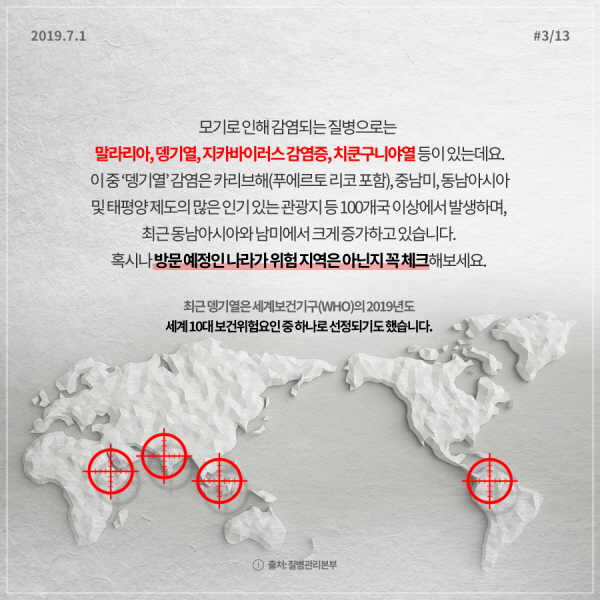 모기로 인해 감염되는 질병으로는 말라리아, 뎅기열, 지카바이러스감염증, 치쿤구니야열 등이 있는데요. 이 중 뎅기열 감염은 카리브해(푸에르토 리코 포함), 중남미, 동남아시아 및 태평양 제도의 많은 인기 있는 관광지 등 100개국 이상에서 발생하며, 최근 동남아시아와 남미에서 크게 증가하고 있습니다. 혹시나 방문 예정인 나라가 위험 지역은 아닌지 꼭 체크해보세요.