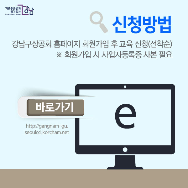 신청방법 강남구상공회 홈페이지 회원가입 후 교육 신청(선착순) ※ 회원가입 시 사업자등록증 사본 필요