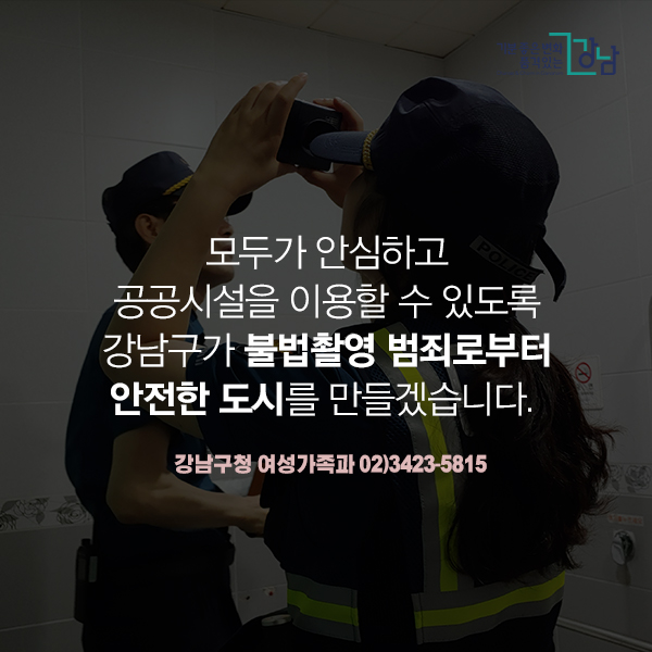   모두가 안심하고 공공시설을 이용할 수 있도록 강남구가  불법촬영 범죄로부터 안전한 도시를 만들겠습니다.    강남구청 여성가족과(02-3423-5815) 