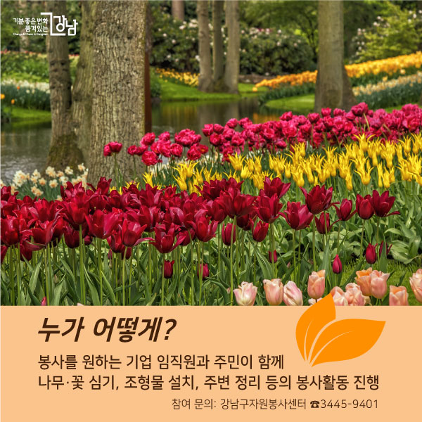 누가 어떻게? 봉사를 원하는 기업 임직원과 주민이 함께나무·꽃 심기, 조형물 설치, 주변 정리 등의 봉사활동 진행 참여 문의: 강남구자원봉사센터 ☎3445-9401 (작은글씨로)