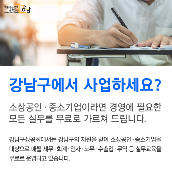 강남구에서 사업하세요? 소상공인ㆍ중소기업이라면 경영에 필요한 모든 실무를 무료로 가르쳐 드립니다.강남구상공회에서는 강남구의 지원을 받아 자체적으로 직무교육을 실시하기 어려운 소상공인ㆍ중소기업을 대상으로 매월 세무ㆍ회계ㆍ인사ㆍ노무ㆍ수출입ㆍ무역 등 실무교육을 무료로 운영하고 있습니다. 