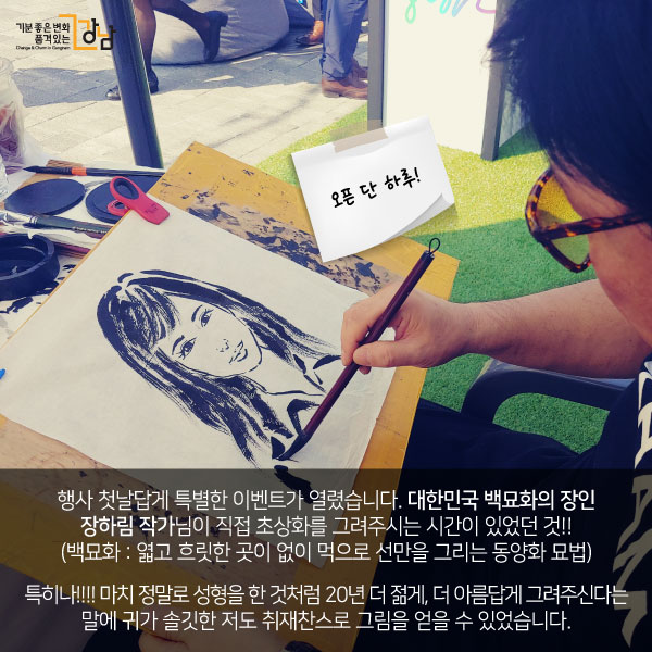 행사 첫날답게 특별한 이벤트가 열렸습니다.대한민국 백묘화의 장인 장하림 작가님이 직접 초상화를 그려주시는 시간이 있었던 것!!(백묘화 : 엷고 흐릿한 곳이 없이 먹으로 선만을 그리는 동양화 묘법)특히나!!!! 마치 정말로 성형을 한 것처럼 20년 더 젊게, 더 아름답게 그려주신다는 말에 귀가 솔깃한 저도 취재찬스로 그림을 얻을 수 있었습니다..