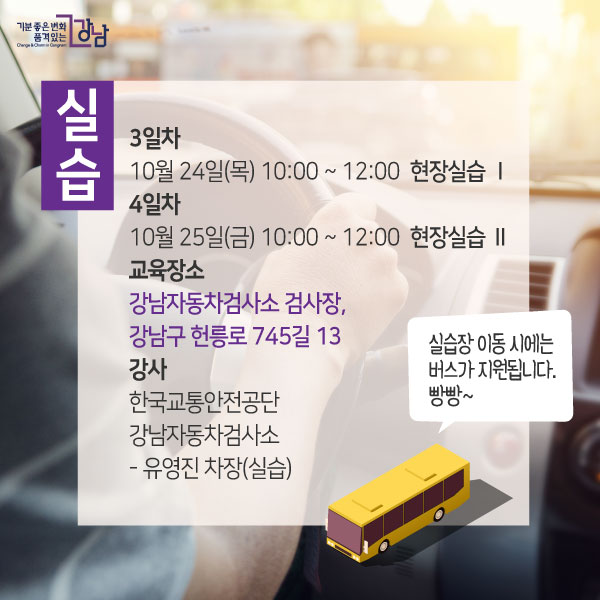 - 실습 (강남자동차검사소 검사장, 강남구 헌릉로 745길 13)3일차 - 10월 24일(목) 10:00 ~ 12:00[현장실습 Ⅰ]4일차 - 10월 25일(금) 10:00 ~ 12:00[현장실습 Ⅱ]- 강사한국교통안전공단 강남자동차검사소- 유영진 차장(실습)