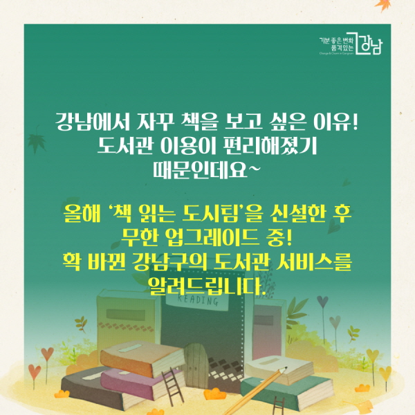 강남에서 자꾸 책을 보고 싶은 이유! 도서관 이용이 편리해졌기 때문인데요~ 올해 ‘책 읽는 도시팀’을 신설한 후 무한 업그레이드 중! 확 바뀐 강남구의 도서관 서비스를 알려드립니다.