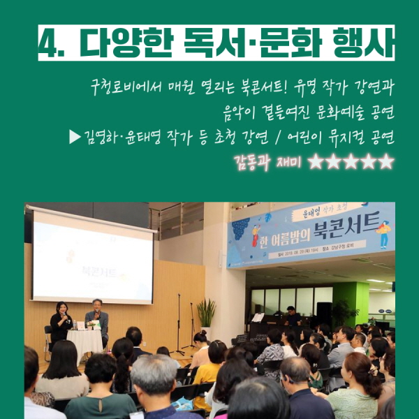 4. 다양한 독서·문화 행사  - 구청로비에서 매월 열리는 북콘서트! 유명 작가 강연과 음악이 곁들여진 문화예술 공연 - ▶강원국·김영하·윤태영 작가 등 초청 강연 / 어린이 뮤지컬 공연 - 감동과 재미 ★★★★★