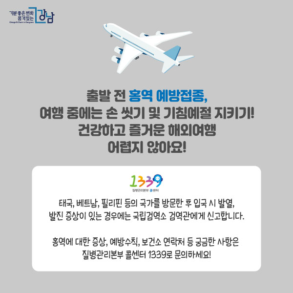 출발 전 홍역 예방접종,여행 중에는 손 씻기 및 기침예절 지키기!건강하고 즐거운 해외여행어렵지 않아요!태국, 베트남, 필리핀 등의 국가를 방문한 후 입국 시 발열, 발진 증상이 있는 경우에는 국립검역소 검역관에게 신고합니다.홍역에 대한 증상, 예방수칙, 보건소 연락처 등 궁금한 사항은 질병관리본부 콜센터 1339로 문의하세요!