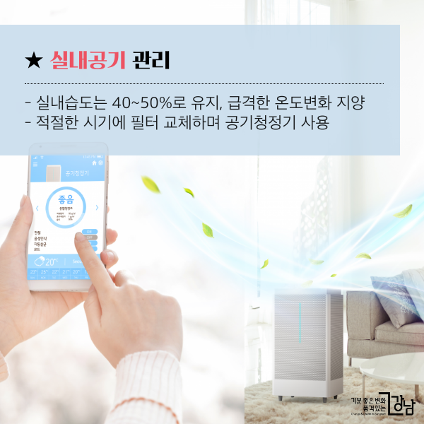 ★ 실내공기 관리 - 실내습도는 40~50%로 유지, 급격한 온도변화 지양 - 적절한 시기에 필터 교체하며 공기청정기 사용