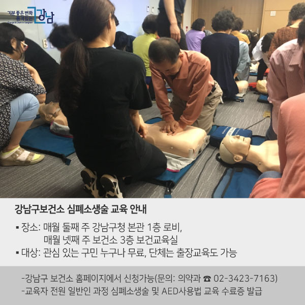 강남구보건소 심폐소생술 교육 안내 ▶ 장소: 매월 둘째 주 강남구청 본관 1층 로비, 매월 넷째 주 보건소 3층 보건교육실▶ 대상: 관심 있는 구민 누구나 무료, 단체는 출장교육도 가능※ 강남구 보건소 홈페이지에서 신청가능(문의: 의약과 ☎ 02-3423-7163)※ 교육자 전원 일반인 과정 심폐소생술 및 AED사용법 교육 수료증 발급