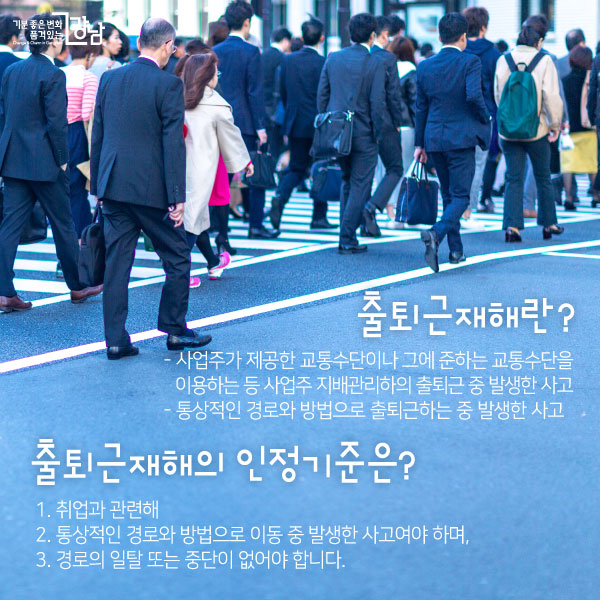 출퇴근재해란? - 사업주가 제공한 교통수단이나 그에 준하는 교통수단을 이용하는 등 사업주 지배관리하의 출퇴근 중 발생한 사고 - 통상적인 경로와 방법으로 출퇴근하는 중 발생한 사고출퇴근재해의 인정기준은? 1. 취업과 관련해 2. 통상적인 경로와 방법으로 이동 중 발생한 사고여야 하며, 3. 경로의 일탈 또는 중단이 없어야 합니다. 