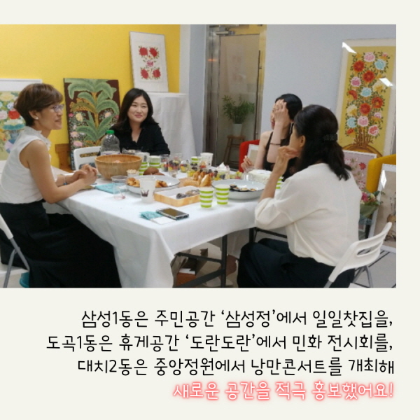 삼성1동은 주민공간 ‘삼성情’에서 일일찻집을, 도곡1동은 휴게공간 ‘도란도란’에서 민화 전시회를, 대치2동은 중앙정원에서 낭만콘서트를 개최해 새로운 공간을 적극 홍보했어요!
