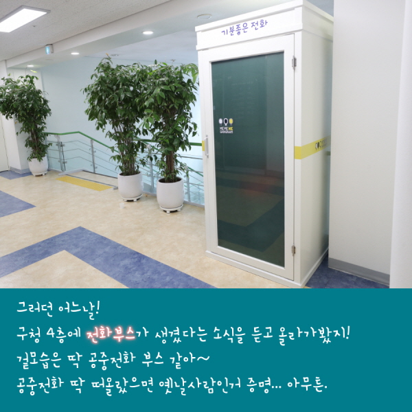 그러던 어느날! 구청 4층에 전화부스가 생겼다는 소식을 듣고 올라가봤지! 겉모습은 딱 공중전화 부스 같아~ 공중전화 딱 떠올랐으면 옛날사람인거 증명... 아무튼.