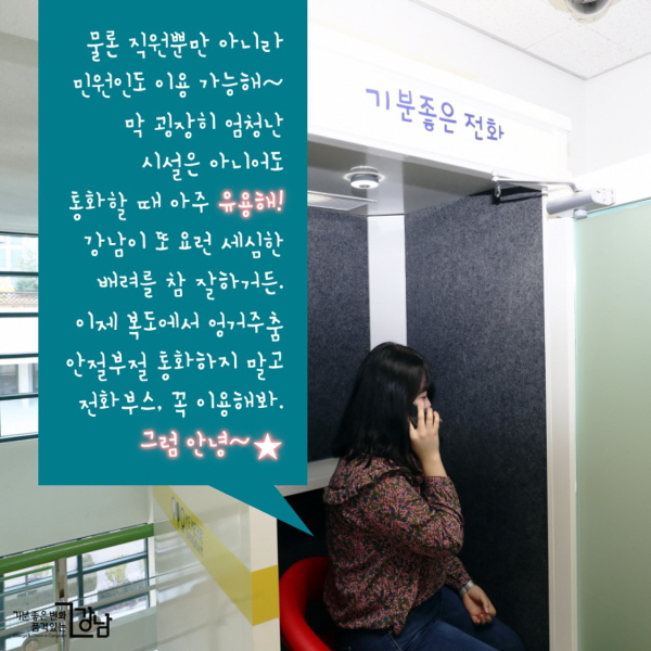 물론 직원뿐만 아니라 민원인도 이용 가능해~ 막 굉장히 엄청난 시설은 아니어도 통화할 때 아주 유용해! 강남이 또 요런 세심한 배려를 참 잘하거든. 이제 복도에서 엉거주춤 안절부절 통화하지 말고 전화부스, 꼭 이용해봐. 그럼 안녕~★