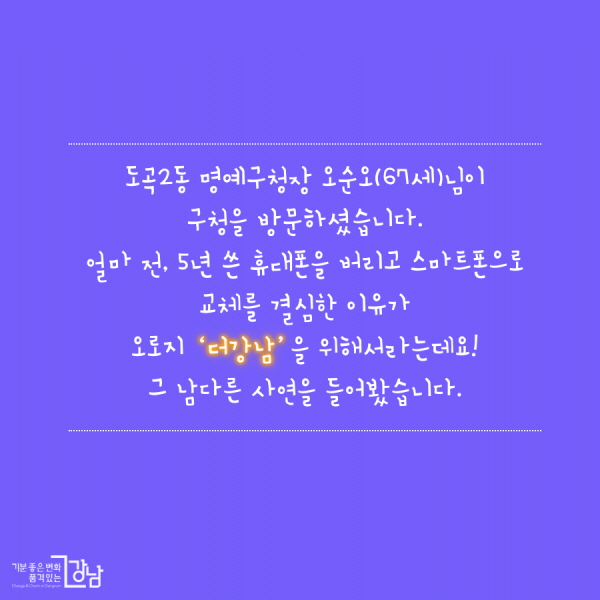 도곡2동 명예구청장 오순오님이 구청을 방문하셨습니다. 얼마 전, 5년 쓴 휴대폰을 버리고 스마트폰으로 교체를 결심한 이유가 오로지 ‘더강남’을 위해서라는데요! 그 남다른 사연을 들어봤습니다.