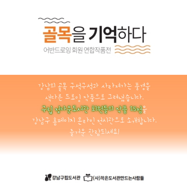  골목을 기억하다 어반드로잉 회원 연합작품전  강남의 골목 구석구석과 사라져가는 풍경을  색다른 드로잉 작품으로 그려냈습니다. 구립 정다운도서관 회원들의 작품 15점을 강남구 홈페이지 온라인 전시관으로 소개합니다. 즐거운 관람되세요! 