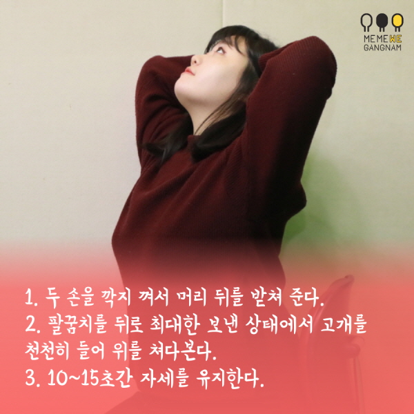 1. 두 손을 깍지 껴서 머리 뒤를 받쳐 준다.  2. 팔꿈치를 뒤로 최대한 보낸 상태에서 고개를 천천히 들어 위를 쳐다본다.  3. 10~15초간 자세를 유지한다.