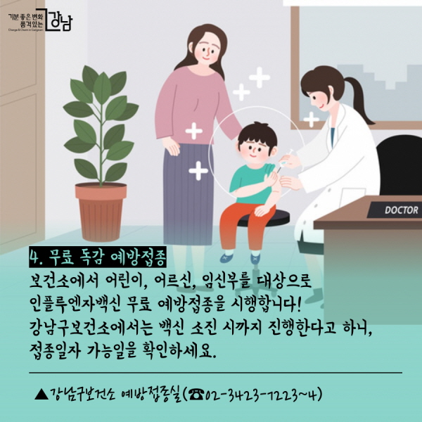 4. 무료 독감 예방접종 보건소에서 어린이, 어르신, 임신부를 대상으로 인플루엔자백신 무료 예방접종을 시행합니다! 강남구보건소에서는 백신 소진 시까지 진행한다고 하니, 접종일자 가능일을 확인하세요. ▲강남구보건소 예방접종실(☎02-3423-7223~4)