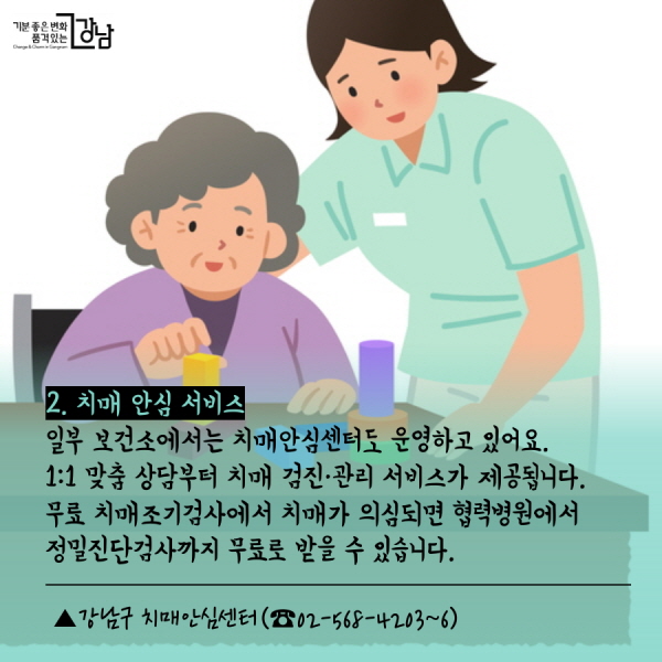 2. 치매 안심 서비스  일부 보건소에서는 치매안심센터도 운영하고 있어요. 1:1 맞춤 상담부터 치매 검진·관리 서비스가 제공됩니다. 무료 치매조기검사에서 치매가 의심되면 협력병원에서 정밀진단검사까지 무료로 받을 수 있습니다.  ▲강남구 치매안심센터(☎02-568-4203~6)